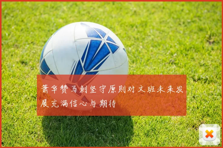 萧华赞马刺坚守原则对文班未来发展充满信心与期待
