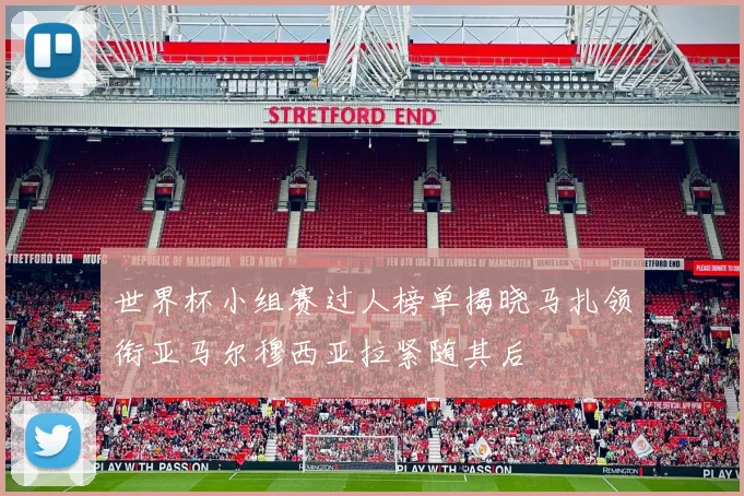 世界杯小组赛过人榜单揭晓马扎领衔亚马尔穆西亚拉紧随其后
