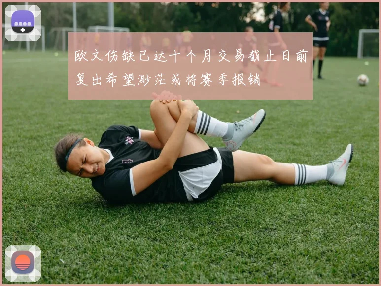 欧文伤缺已达十个月交易截止日前复出希望渺茫或将赛季报销
