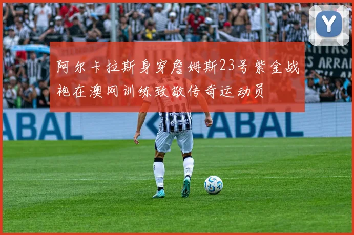 阿尔卡拉斯身穿詹姆斯23号紫金战袍在澳网训练致敬传奇运动员