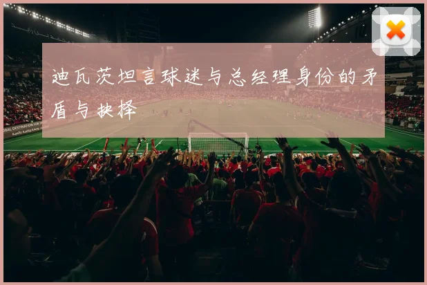 迪瓦茨坦言球迷与总经理身份的矛盾与抉择