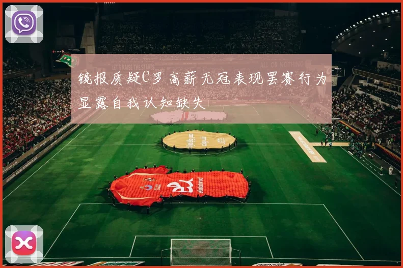 镜报质疑C罗高薪无冠表现罢赛行为显露自我认知缺失