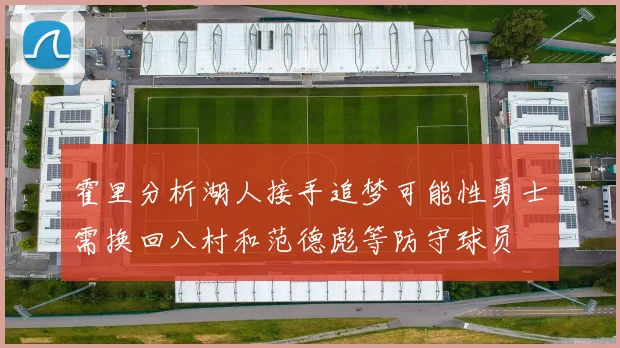 霍里分析湖人接手追梦可能性勇士需换回八村和范德彪等防守球员