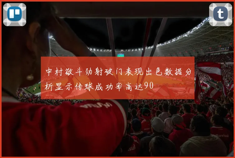 中村敬斗劲射破门表现出色数据分析显示传球成功率高达90