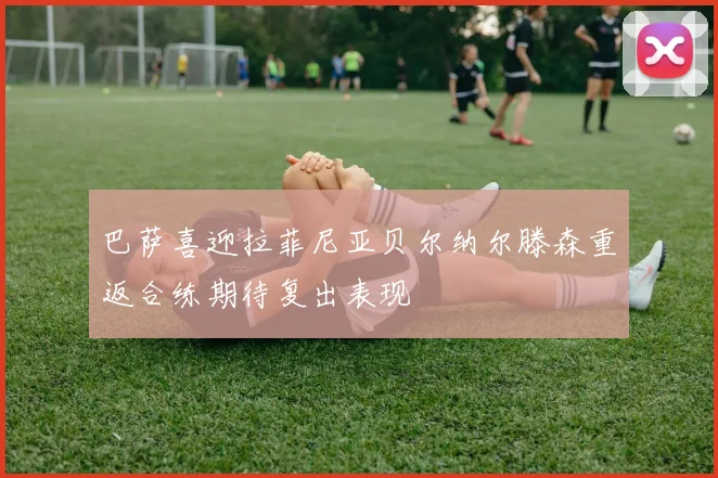 巴萨喜迎拉菲尼亚贝尔纳尔滕森重返合练期待复出表现