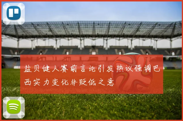 盐贝健人赛前言论引发热议强调巴西实力变化非贬低之意