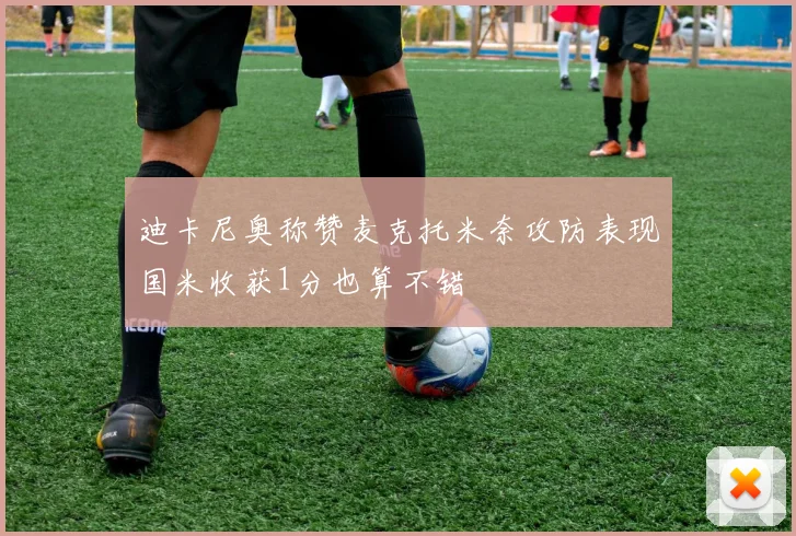迪卡尼奥称赞麦克托米奈攻防表现国米收获1分也算不错