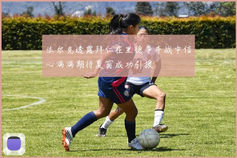 法尔克透露拜仁在里德争夺战中信心满满期待夏窗成功引援