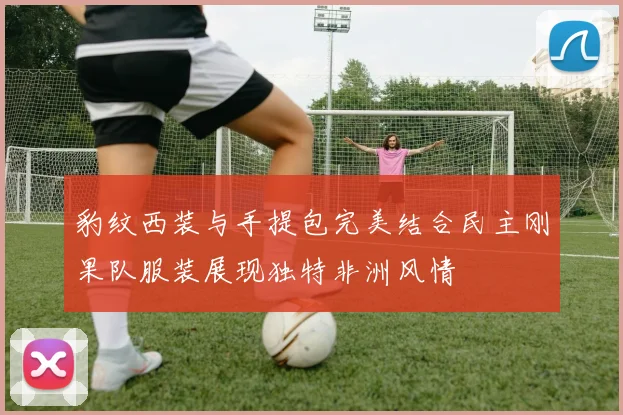 豹纹西装与手提包完美结合民主刚果队服装展现独特非洲风情