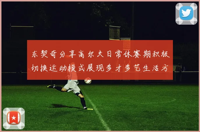 东契奇分享高尔夫日常休赛期积极切换运动模式展现多才多艺生活方式