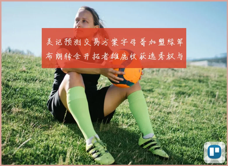 美记预测交易方案字母哥加盟绿军布朗转会开拓者雄鹿收获选秀权与年轻球员