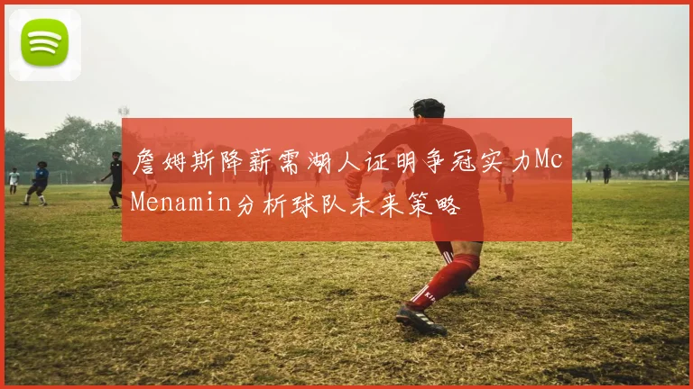 詹姆斯降薪需湖人证明争冠实力McMenamin分析球队未来策略