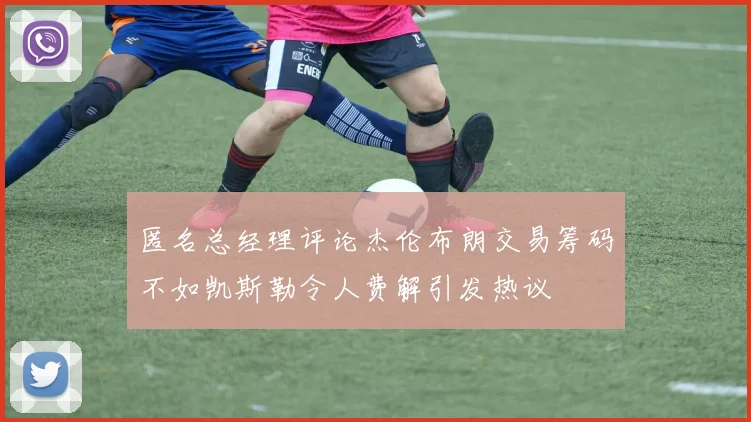 匿名总经理评论杰伦布朗交易筹码不如凯斯勒令人费解引发热议