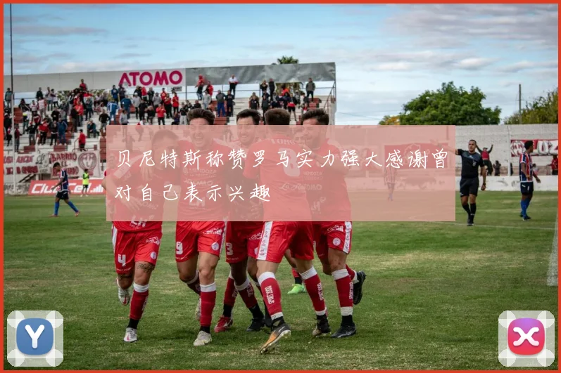 贝尼特斯称赞罗马实力强大感谢曾对自己表示兴趣