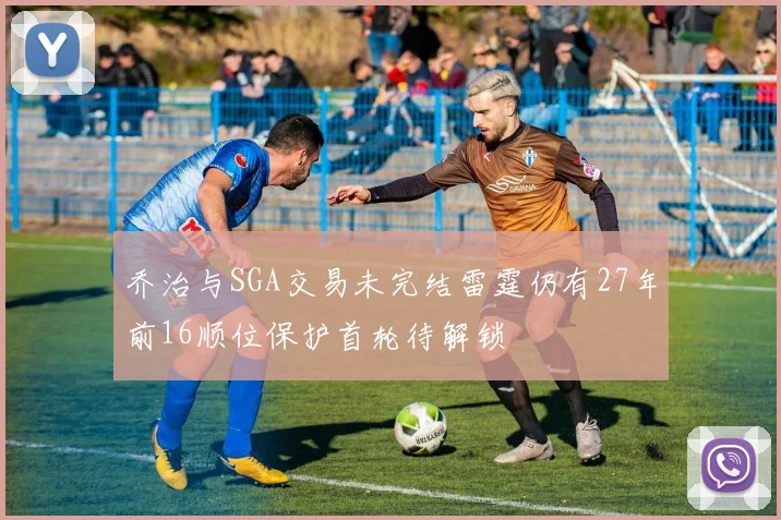 乔治与SGA交易未完结雷霆仍有27年前16顺位保护首轮待解锁