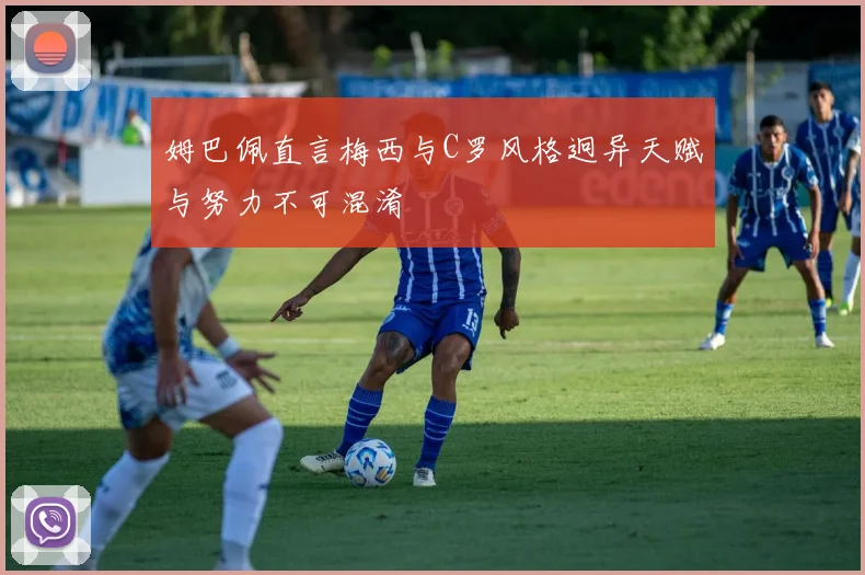 姆巴佩直言梅西与C罗风格迥异天赋与努力不可混淆