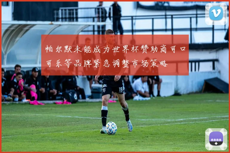 帕尔默未能成为世界杯赞助商可口可乐等品牌紧急调整市场策略