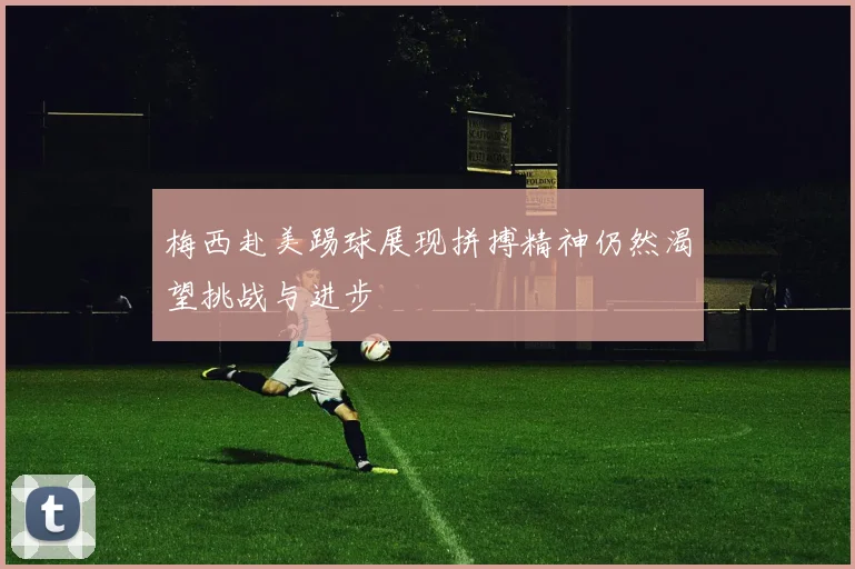 梅西赴美踢球展现拼搏精神仍然渴望挑战与进步