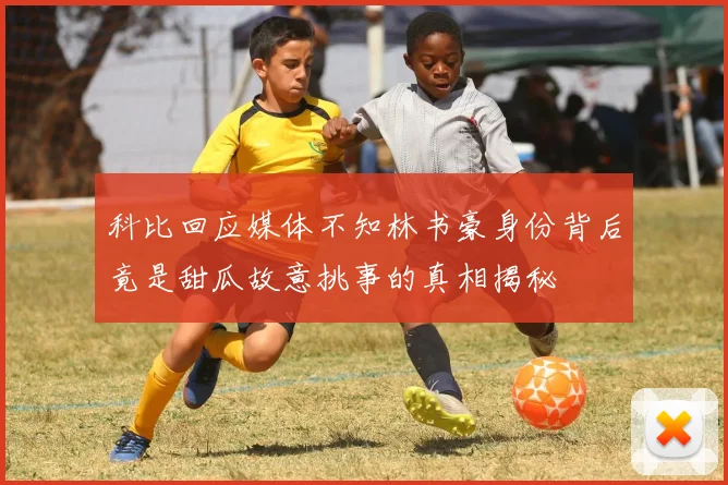 科比回应媒体不知林书豪身份背后竟是甜瓜故意挑事的真相揭秘